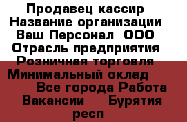 Продавец-кассир › Название организации ­ Ваш Персонал, ООО › Отрасль предприятия ­ Розничная торговля › Минимальный оклад ­ 15 000 - Все города Работа » Вакансии   . Бурятия респ.